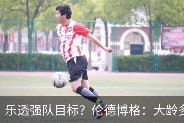 乐透强队目标？伦德博格：大龄多功能即战力 或是争冠队必抢拼图