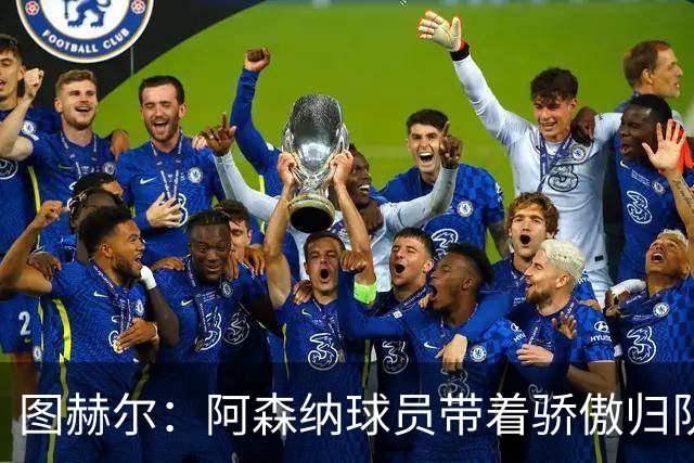 图赫尔：阿森纳球员带着骄傲归队，欧冠决赛失利不会影响世界杯