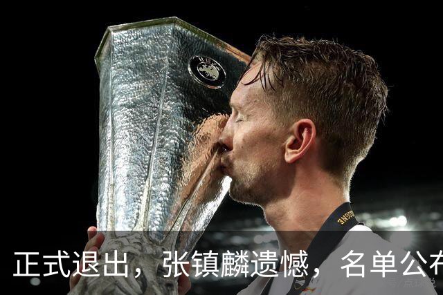正式退出，张镇麟遗憾，名单公布，原因曝光，合同到期，和娇妻庆祝夺冠