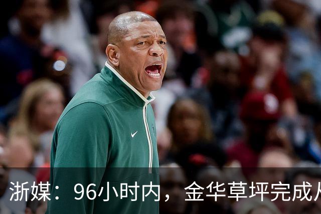浙媒：96小时内，金华草坪完成从受损草坪到国际级绿茵场的蜕变