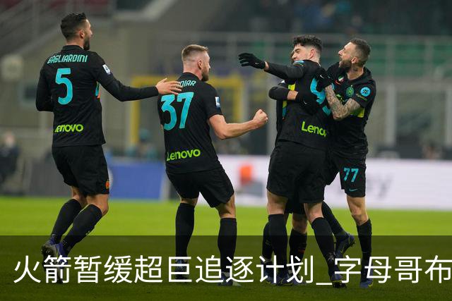 火箭暂缓超巨追逐计划 字母哥布朗交易不划算？