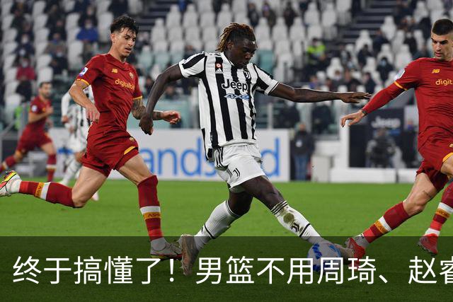 终于搞懂了！男篮不用周琦、赵睿、张镇麟、胡明轩，原因就这几点